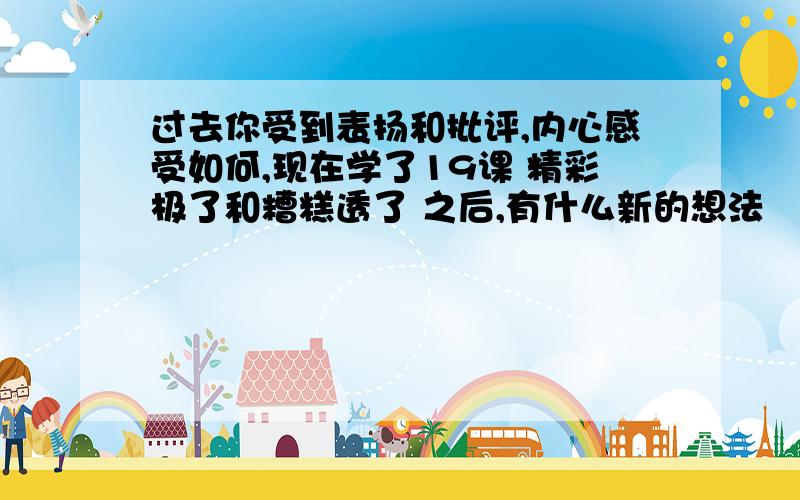 过去你受到表扬和批评,内心感受如何,现在学了19课 精彩极了和糟糕透了 之后,有什么新的想法