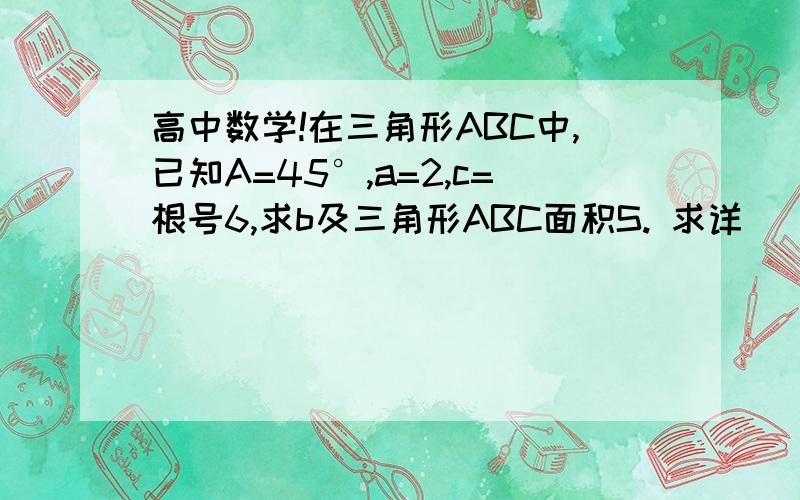 高中数学!在三角形ABC中,已知A=45°,a=2,c=根号6,求b及三角形ABC面积S. 求详