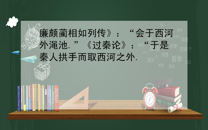 廉颇蔺相如列传》：“会于西河外渑池.”《过秦论》：“于是秦人拱手而取西河之外.