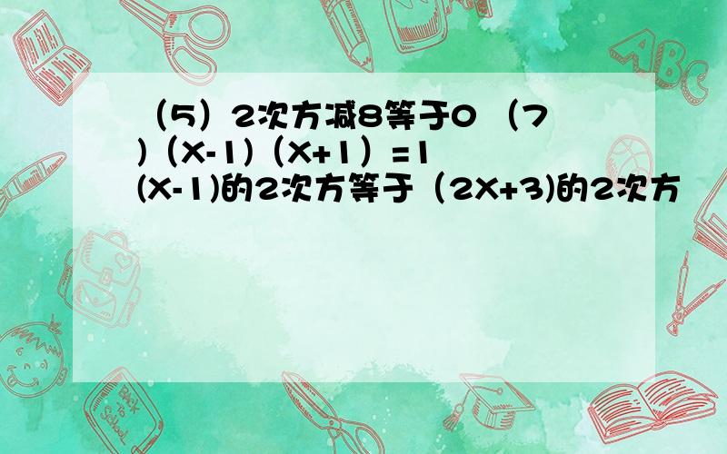 （5）2次方减8等于0 （7)（X-1)（X+1）=1 (X-1)的2次方等于（2X+3)的2次方