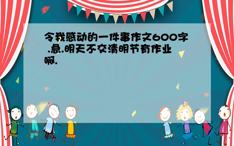 令我感动的一件事作文600字 .急.明天不交清明节有作业啊.