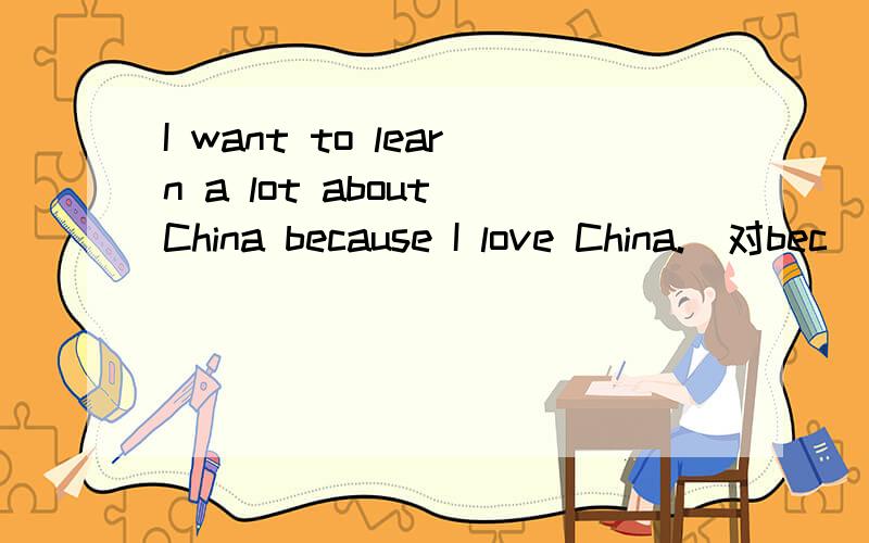 I want to learn a lot about China because I love China.(对bec