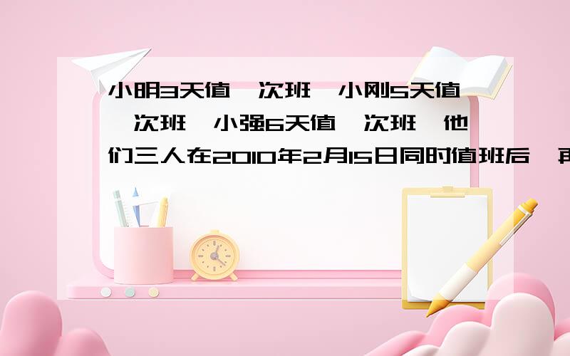 小明3天值一次班,小刚5天值一次班,小强6天值一次班,他们三人在2010年2月15日同时值班后,再在几月几日