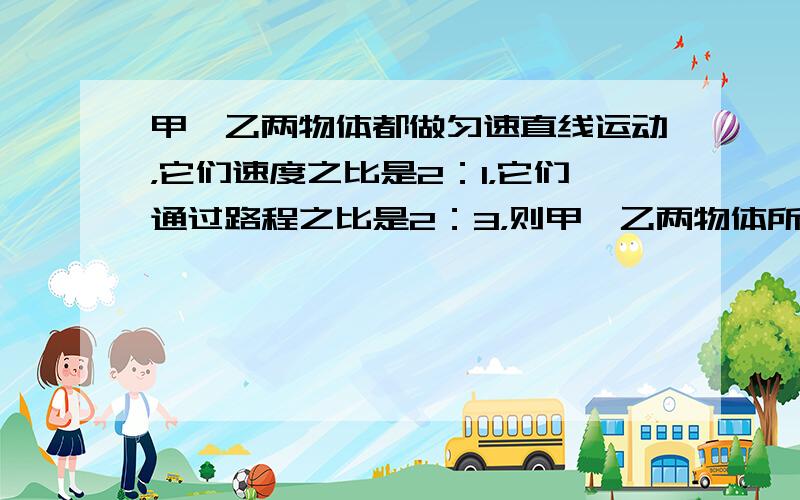 甲、乙两物体都做匀速直线运动，它们速度之比是2：1，它们通过路程之比是2：3，则甲、乙两物体所用时间之比是（　　）