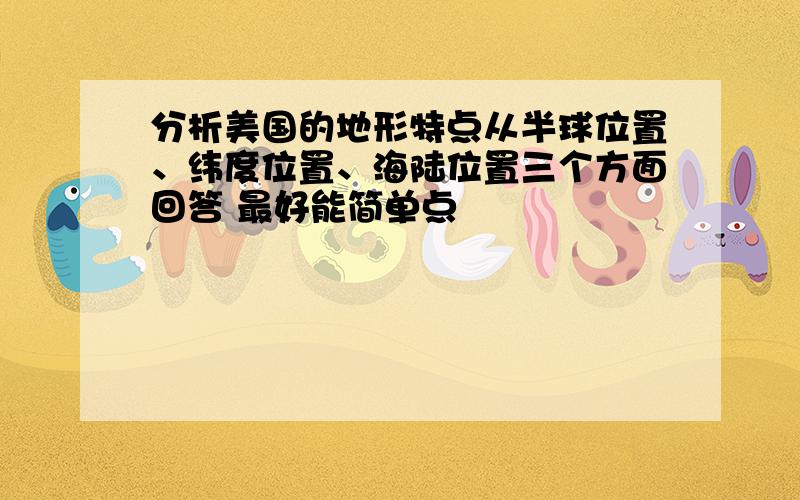 分析美国的地形特点从半球位置、纬度位置、海陆位置三个方面回答 最好能简单点