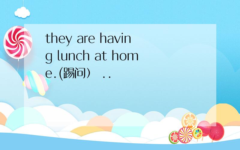 they are having lunch at home.(踢问） ..