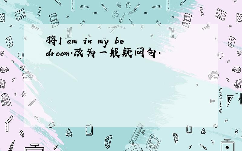 将I am in my bedroom.改为一般疑问句.