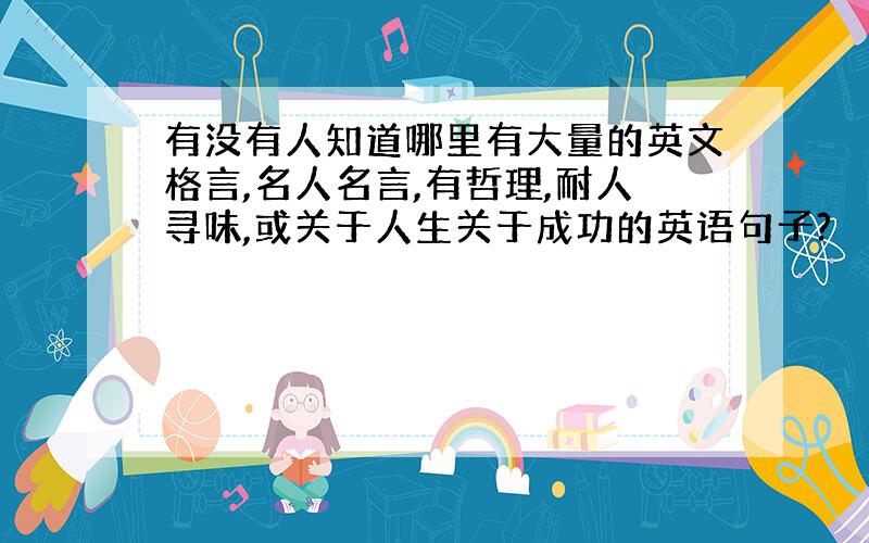 有没有人知道哪里有大量的英文格言,名人名言,有哲理,耐人寻味,或关于人生关于成功的英语句子?