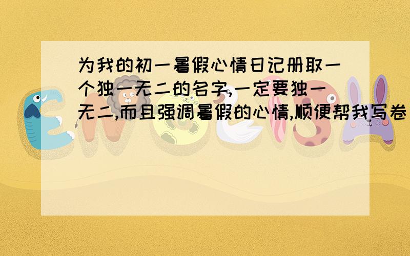 为我的初一暑假心情日记册取一个独一无二的名字,一定要独一无二,而且强调暑假的心情,顺便帮我写卷首语