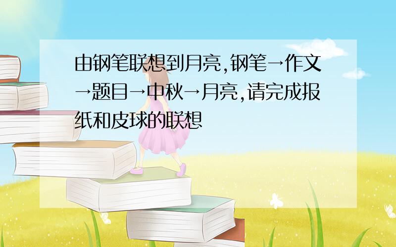 由钢笔联想到月亮,钢笔→作文→题目→中秋→月亮,请完成报纸和皮球的联想