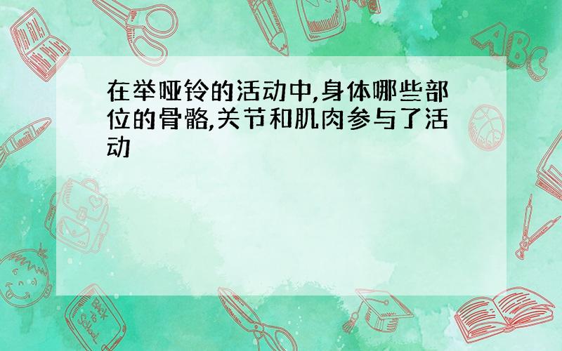 在举哑铃的活动中,身体哪些部位的骨骼,关节和肌肉参与了活动