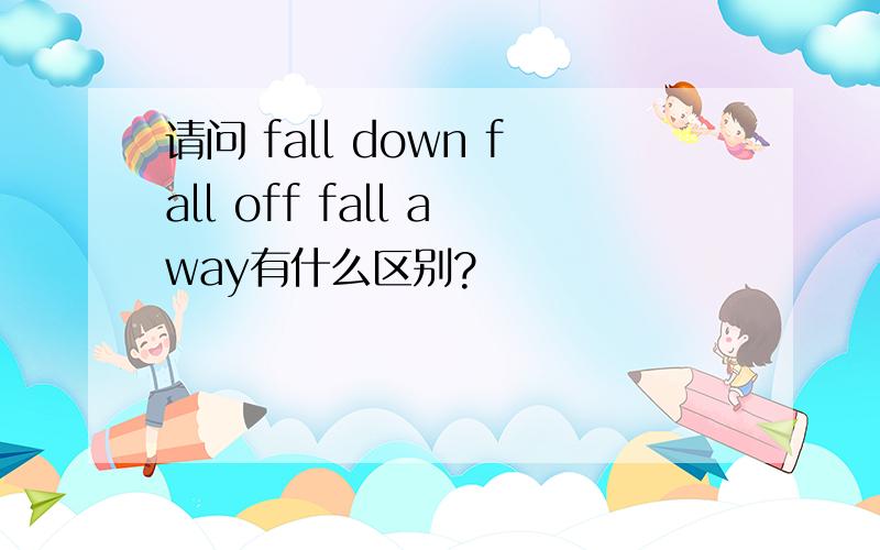 请问 fall down fall off fall away有什么区别?