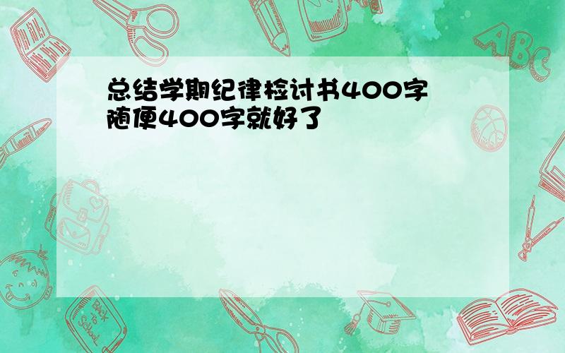 总结学期纪律检讨书400字 随便400字就好了