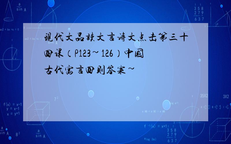 现代文品读文言诗文点击第三十四课（P123~126）中国古代寓言四则答案~