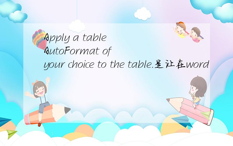 Apply a table AutoFormat of your choice to the table.是让在word