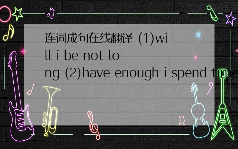 连词成句在线翻译 (1)will i be not long (2)have enough i spend time w