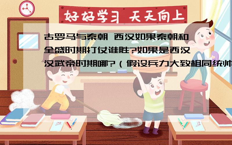 古罗马与秦朝 西汉如果秦朝和全盛时期打仗谁胜?如果是西汉汉武帝时期哪?（假设兵力大致相同统帅实力相当士气差不多 战场在两