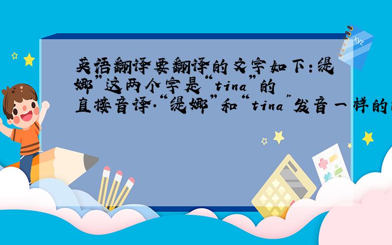 英语翻译要翻译的文字如下：缇娜”这两个字是“tina”的直接音译.“缇娜”和“tina