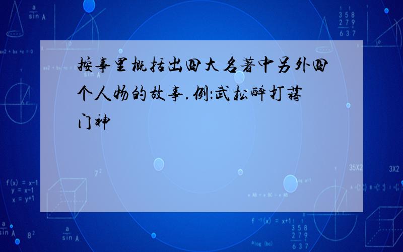 按事里概括出四大名著中另外四个人物的故事.例：武松醉打蒋门神