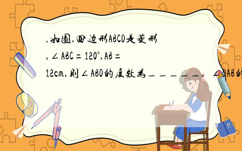 .如图,四边形ABCD是菱形,∠ABC=120°,AB=12cm,则∠ABD的度数为_____,∠DAB的度数