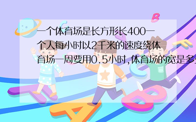 一个体育场是长方形长400一个人每小时以2千米的速度绕体育场一周要用0.5小时,体育场的宽是多少米?