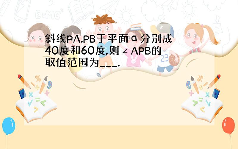 斜线PA.PB于平面α分别成40度和60度,则∠APB的取值范围为___.