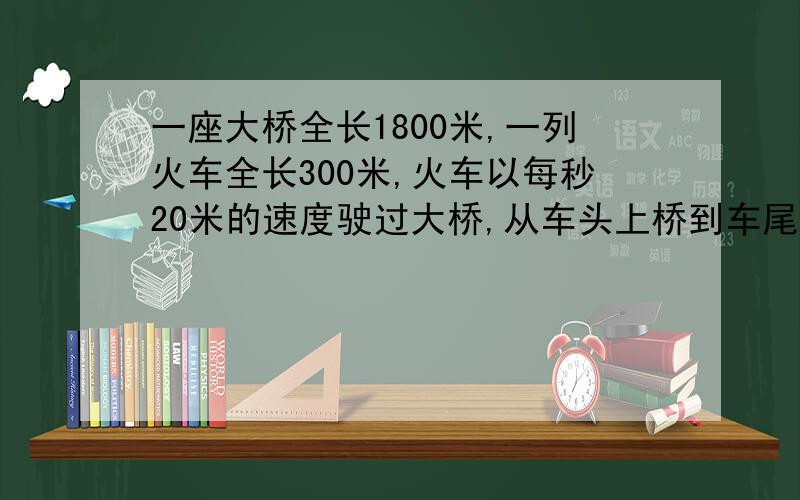 一座大桥全长1800米,一列火车全长300米,火车以每秒20米的速度驶过大桥,从车头上桥到车尾离桥用了多少时