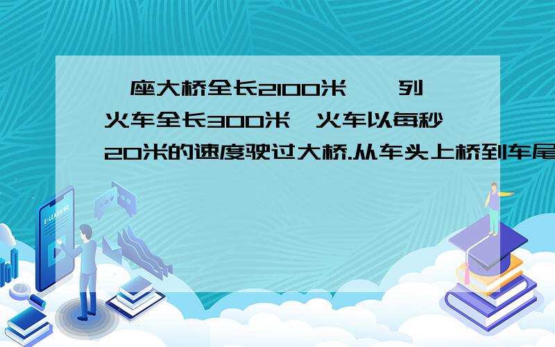 一座大桥全长2100米,一列火车全长300米,火车以每秒20米的速度驶过大桥.从车头上桥到车尾离桥用了多少时