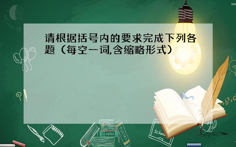 请根据括号内的要求完成下列各题（每空一词,含缩略形式）