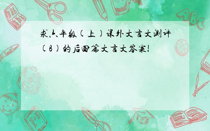 求六年级(上)课外文言文测评(B)的后四篇文言文答案!