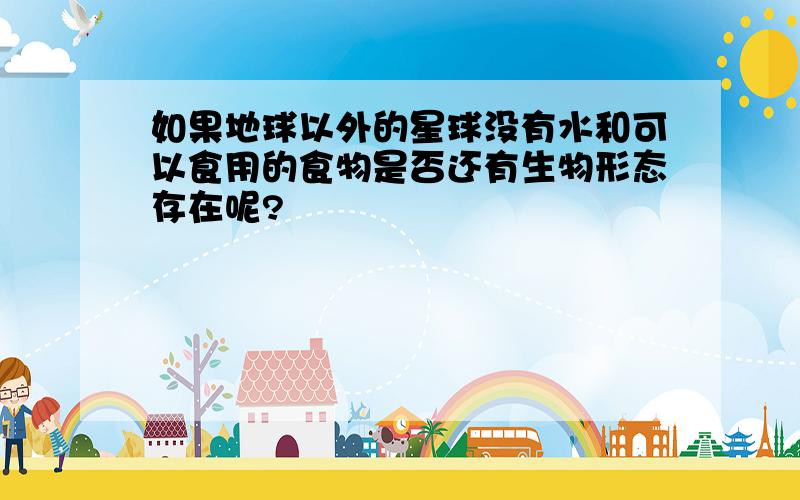 如果地球以外的星球没有水和可以食用的食物是否还有生物形态存在呢?