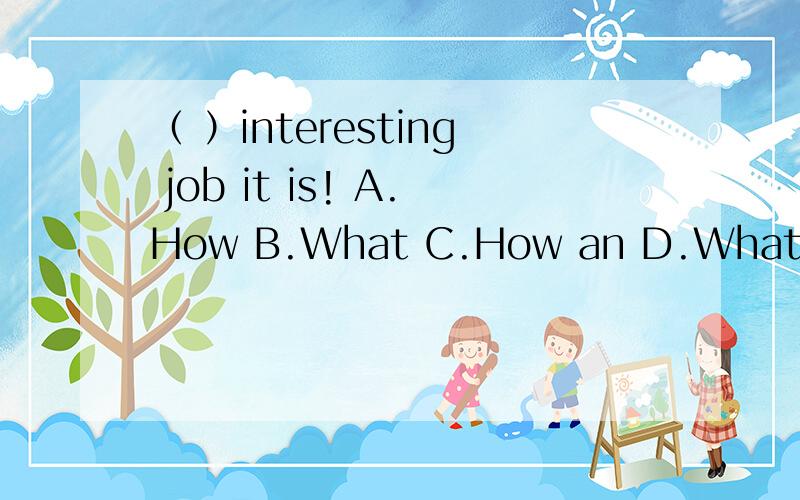 （ ）interesting job it is! A.How B.What C.How an D.What an