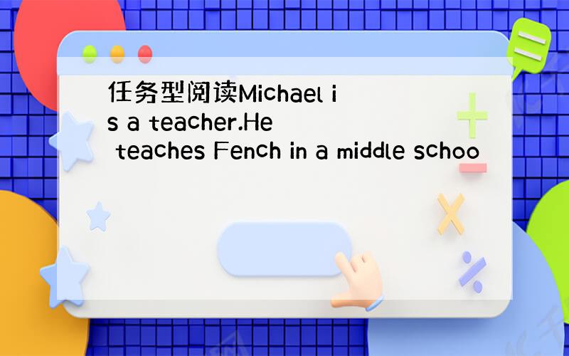 任务型阅读Michael is a teacher.He teaches Fench in a middle schoo