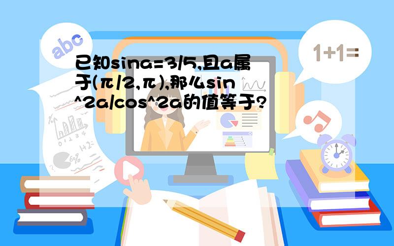 已知sina=3/5,且a属于(π/2,π),那么sin^2a/cos^2a的值等于?