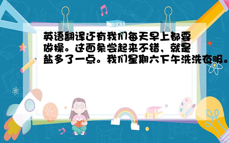 英语翻译还有我们每天早上都要做操。这面条尝起来不错，就是盐多了一点。我们星期六下午洗洗衣服。第十六届运动会开幕式将于明日