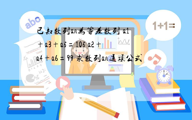 已知数列an为等差数列 a1+a3+a5=105 a2+a4+a6=99 求数列an通项公式