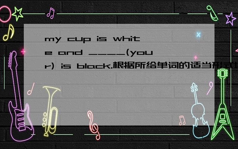 my cup is white and ____(your) is black.根据所给单词的适当形式填空.