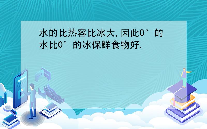 水的比热容比冰大,因此0°的水比0°的冰保鲜食物好.