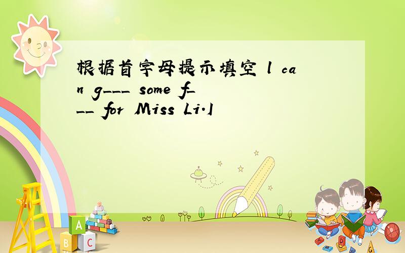 根据首字母提示填空 l can g___ some f___ for Miss Li.I