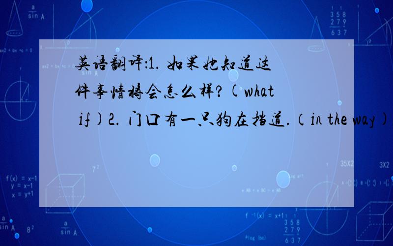 英语翻译：1. 如果她知道这件事情将会怎么样?(what if)2. 门口有一只狗在挡道.（in the way)