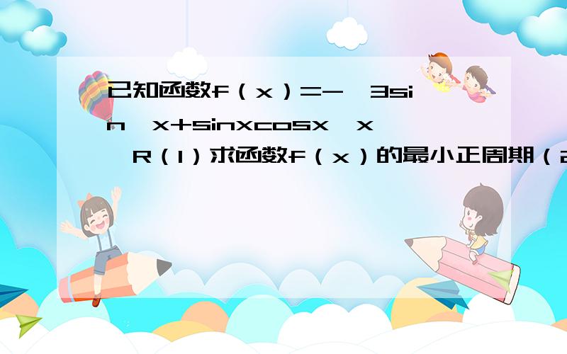 已知函数f（x）=-√3sin^x+sinxcosx,x∈R（1）求函数f（x）的最小正周期（2）求函数x∈【0,π/2