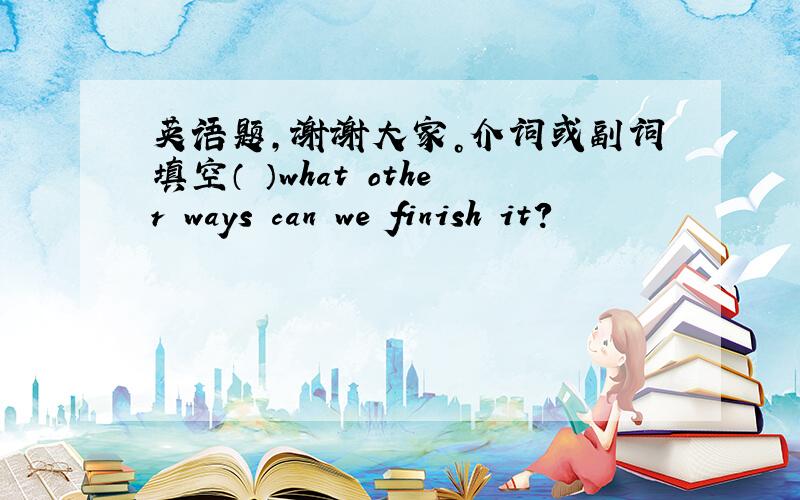 英语题，谢谢大家。介词或副词填空（ ）what other ways can we finish it?