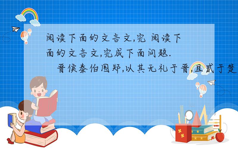 阅读下面的文言文,完 阅读下面的文言文,完成下面问题.　　晋侯秦伯围郑,以其无礼于晋,且贰于楚也.晋军函陵,秦军汜南.