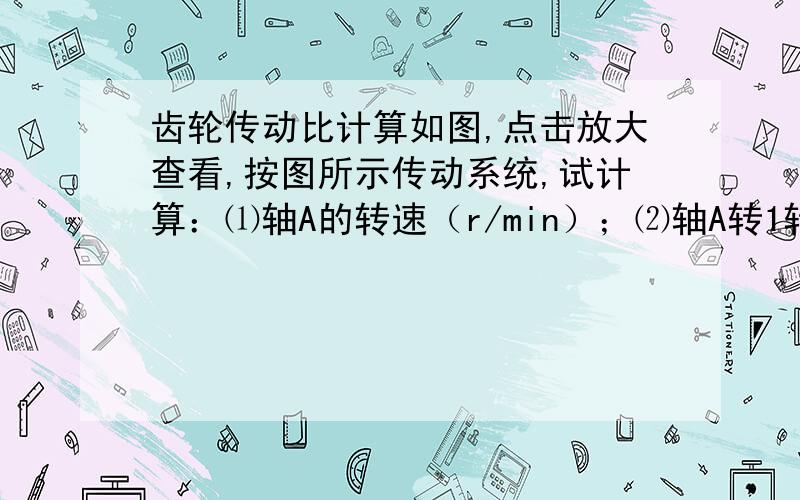 齿轮传动比计算如图,点击放大查看,按图所示传动系统,试计算：⑴轴A的转速（r/min）；⑵轴A转1转时,轴B转过的转数；