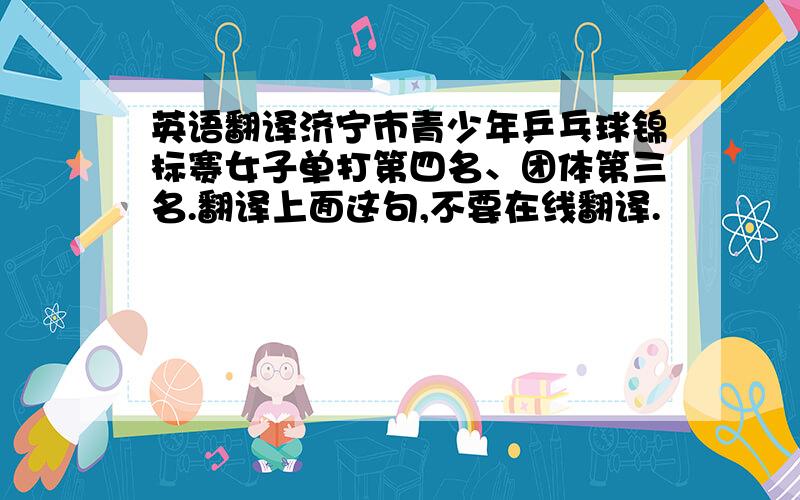 英语翻译济宁市青少年乒乓球锦标赛女子单打第四名、团体第三名.翻译上面这句,不要在线翻译.