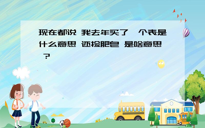 现在都说 我去年买了一个表是什么意思 还捡肥皂 是啥意思 ?