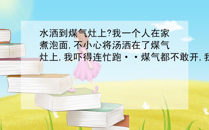 水洒到煤气灶上?我一个人在家煮泡面,不小心将汤洒在了煤气灶上,我吓得连忙跑··煤气都不敢开,我想问一下这样煤气还能开吗?