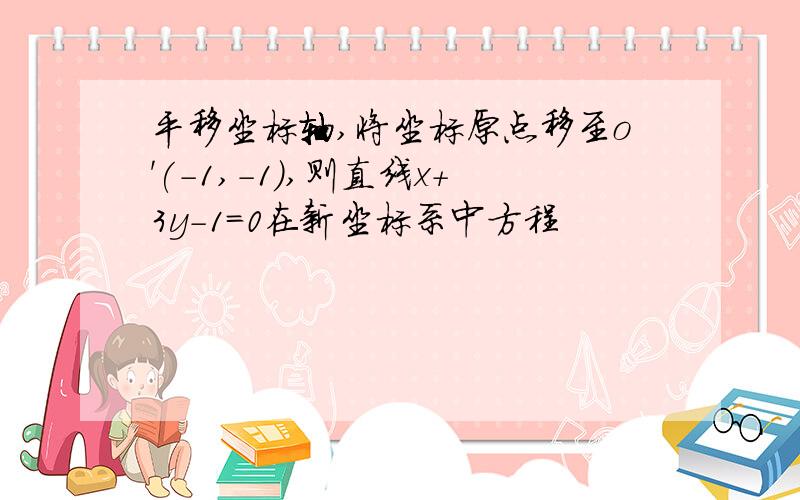 平移坐标轴,将坐标原点移至o'(-1,-1),则直线x+3y-1=0在新坐标系中方程