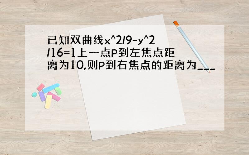 已知双曲线x^2/9-y^2/16=1上一点P到左焦点距离为10,则P到右焦点的距离为___