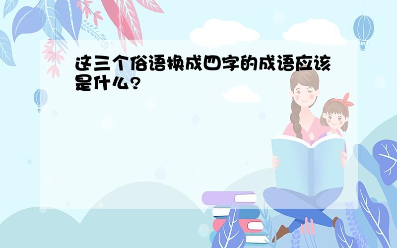 这三个俗语换成四字的成语应该是什么?